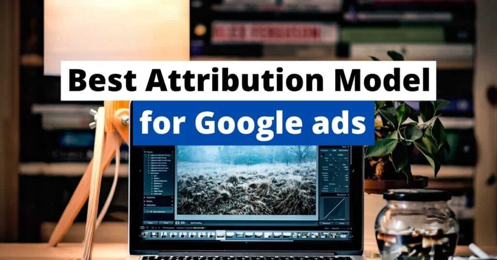 Best Attribution Model for Google ads With Examples