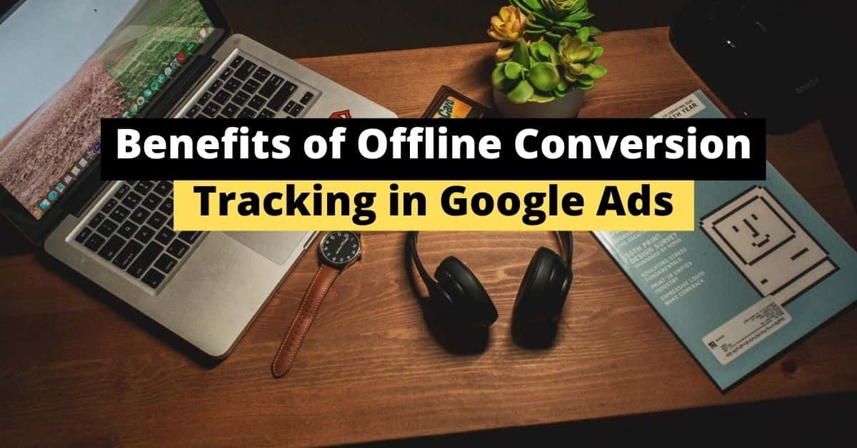 7 Benefits of Offline Conversion Tracking in Google Ads