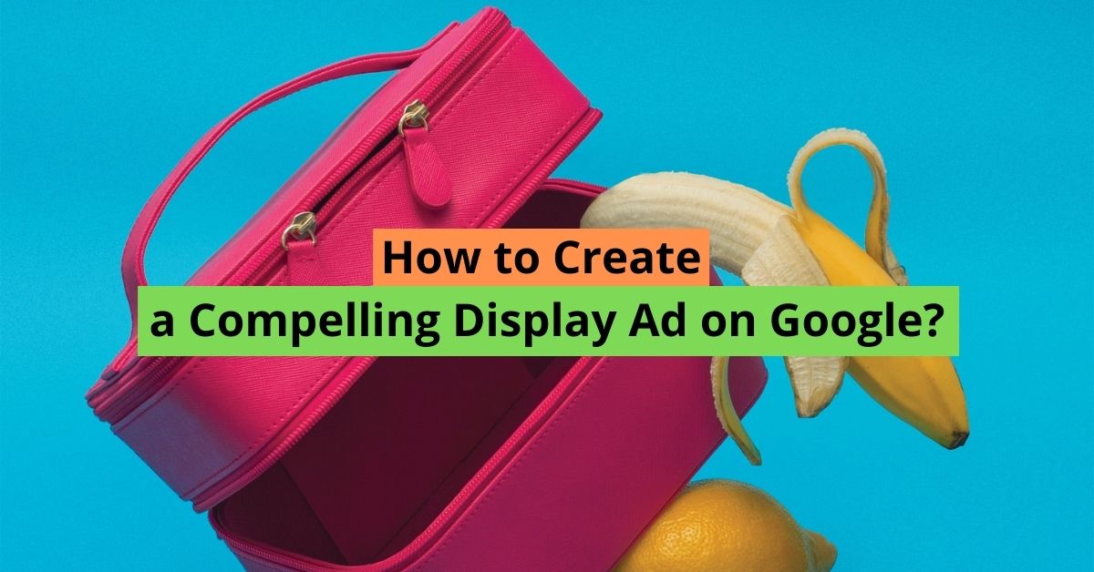 How to Create a Compelling Display Ad on Google